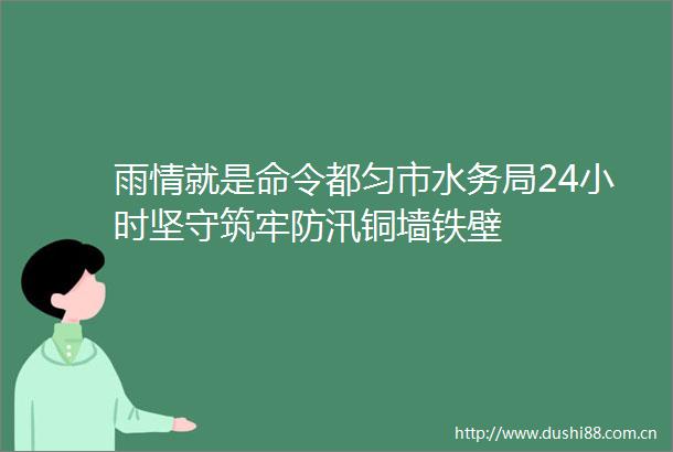 雨情就是命令都匀市水务局24小时坚守筑牢防汛铜墙铁壁