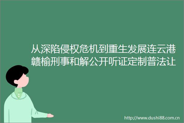 从深陷危机到重生发展连云港赣榆刑事和解公开听证定制普法让玩具公司回到正轨