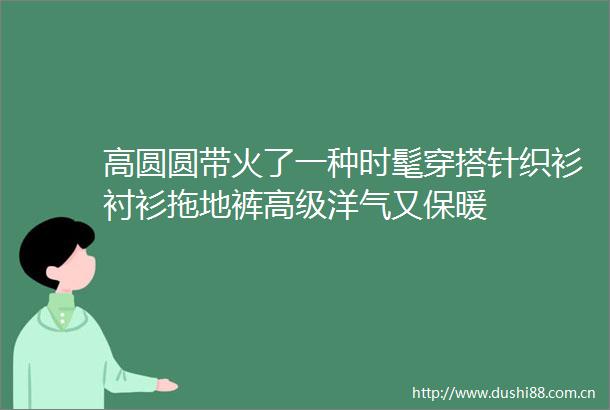 高圆圆带火了一种时髦穿搭针织衫衬衫拖地裤高级洋气又保暖
