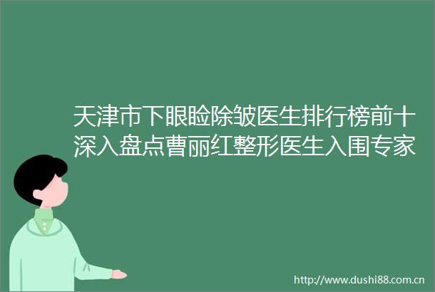天津市下眼睑除皱医生排行榜前十深入盘点曹丽红整形医生入围专家详细介绍