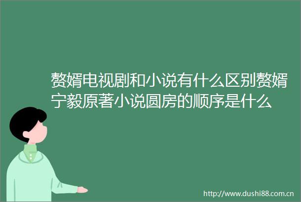 赘婿电视剧和小说有什么区别赘婿宁毅原著小说圆房的顺序是什么