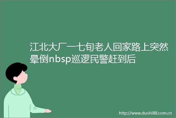 江北大厂一七旬老人回家路上突然晕倒nbsp巡逻赶到后