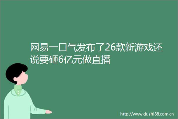 网易一口气发布了26款新游戏还说要砸6亿元做直播