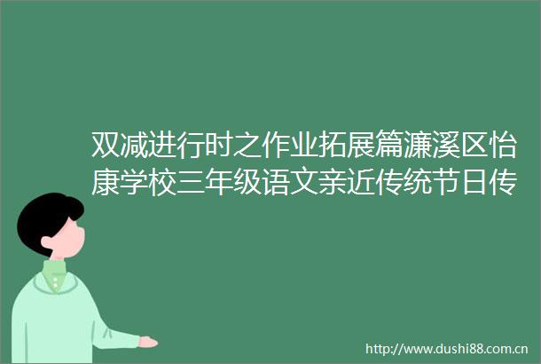 双减进行时之作业拓展篇濂溪区怡康学校三年级语文亲近传统节日传承古韵书香