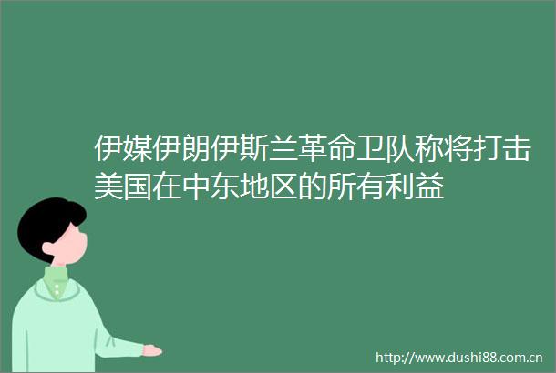 伊媒伊朗伊斯兰革命卫队称将打击美国在中东地区的所有