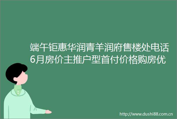 端午钜惠华润青羊润府售楼处电话6月房价主推户型首付价格购房优惠