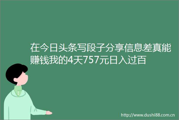在今日头条写段子分享信息差真能赚钱我的4天757元日入过百