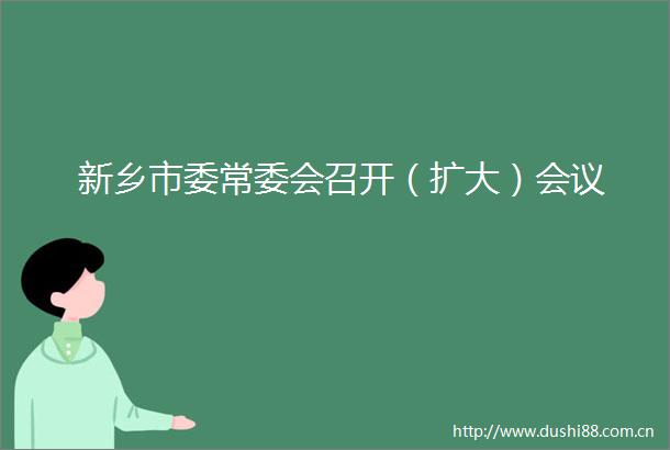 新乡市委常委会召开（扩大）会议