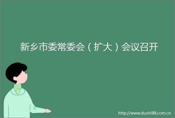 新乡市委常委会（扩大）会议召开