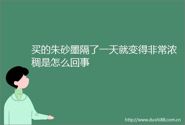 买的朱砂墨隔了一天就变得非常浓稠是怎么回事