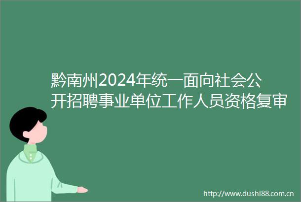 黔南州2024年统一面向社会公开招聘事业单位工作人员资格复审合格人员名单公示及面试有关事宜公告