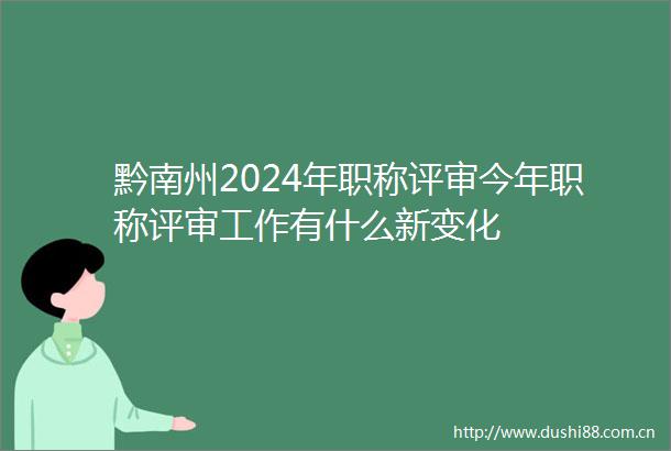 黔南州2024年职称评审今年职称评审工作有什么新变化