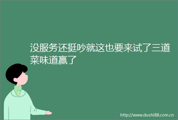 没服务还挺吵就这也要来试了三道菜味道赢了
