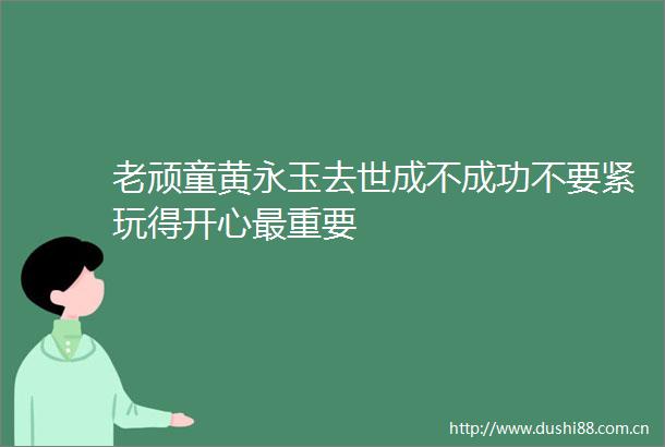 老顽童黄永玉去世成不成功不要紧玩得开心最重要