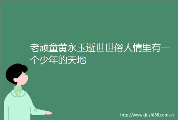 老顽童黄永玉逝世世俗人情里有一个少年的天地