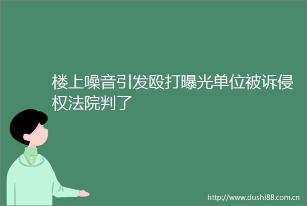 楼上噪音引发单位被诉判了
