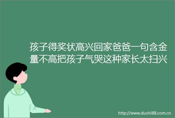 孩子得奖状高兴回家爸爸一句含金量不高把孩子气哭这种家长太扫兴了