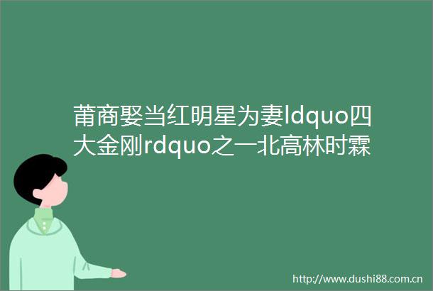 莆商娶当红明星为妻ldquo四大金刚rdquo之一北高林时霖