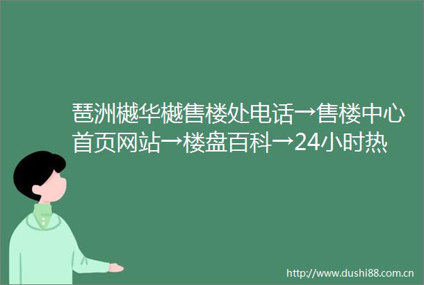 琶洲樾华樾售楼处电话→售楼中心首页网站→楼盘百科→24小时热线电话