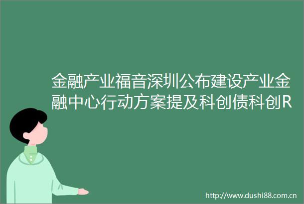 金融产业福音深圳公布建设产业金融中心行动方案提及科创债科创REITS常态化发行