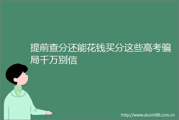 提前查分还能花钱买分这些高考局千万别信