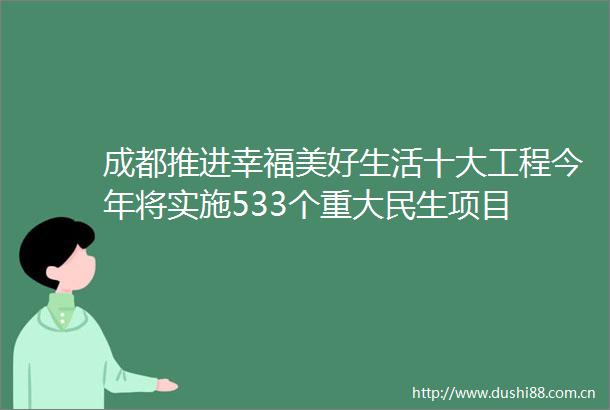 成都推进幸福美好生活十大工程今年将实施533个重大民生项目