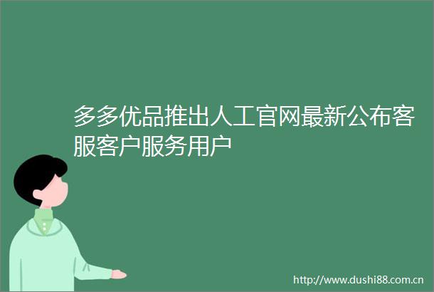 多多优品推出人工官网最新公布客服客户服务用户