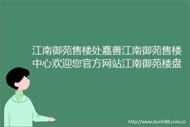 江南御苑售楼处嘉善江南御苑售楼中心欢迎您官方网站江南御苑楼盘详情