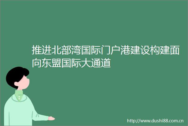 推进北部湾国际门户港建设构建面向东盟国际大通道