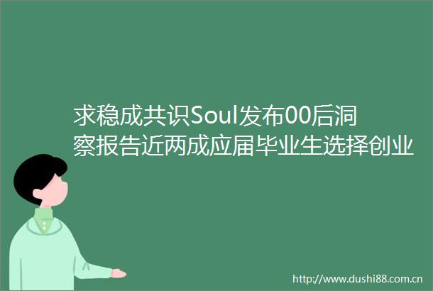求稳成共识Soul发布00后洞察报告近两成应届毕业生选择创业