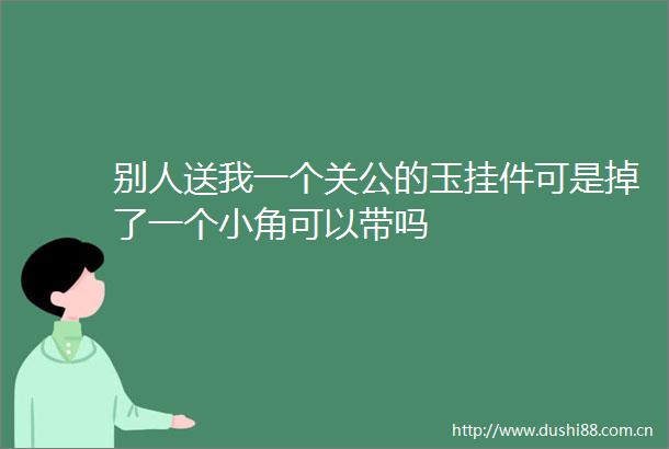 别人送我一个关公的玉挂件可是掉了一个小角可以带吗