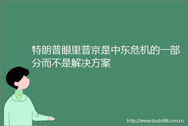 特朗普眼里普京是中东危机的一部分而不是解决方案