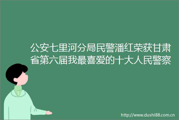 七里河分局潘红荣获甘肃省第六届我最喜爱的十大荣誉称号