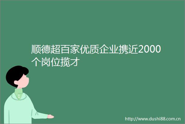 顺德超百家优质企业携近2000个岗位揽才