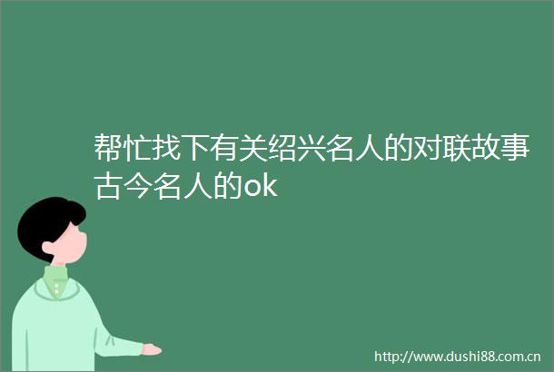 帮忙找下有关绍兴名人的对联故事古今名人的ok