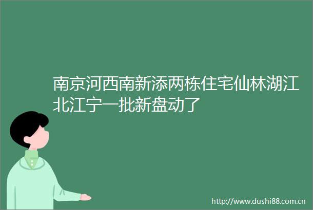 南京河西南新添两栋住宅仙林湖江北江宁一批新盘动了