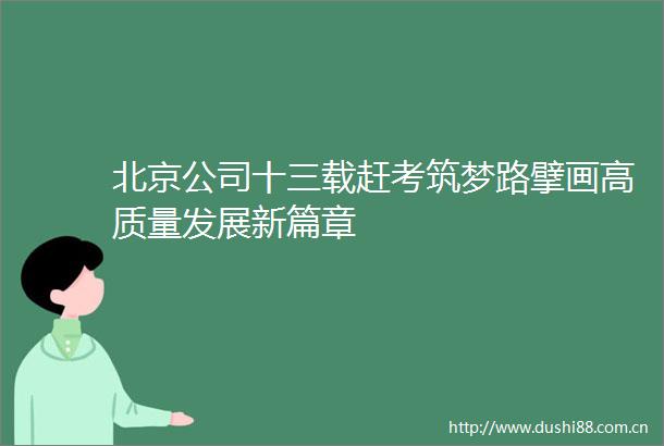 北京公司十三载赶考筑梦路擘画高质量发展新篇章