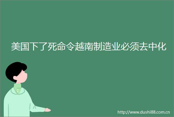 美国下了死命令越南制造业必须去中化