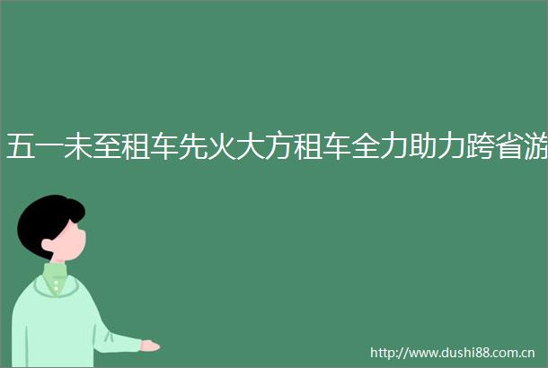五一未至租车先火大方租车全力助力跨省游