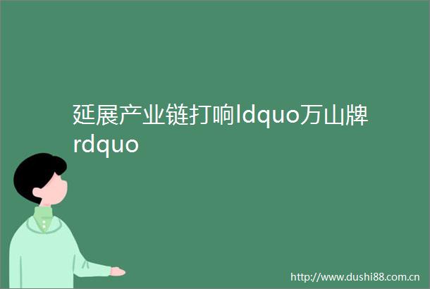 延展产业链打响ldquo万山牌rdquo