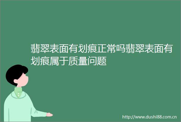 翡翠表面有划痕正常吗翡翠表面有划痕属于质量问题
