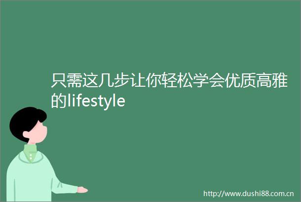 只需这几步让你轻松学会优质高雅的lifestyle