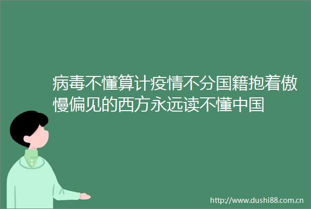 病毒不懂算计疫情不分国籍抱着傲慢偏见的西方永远读不懂