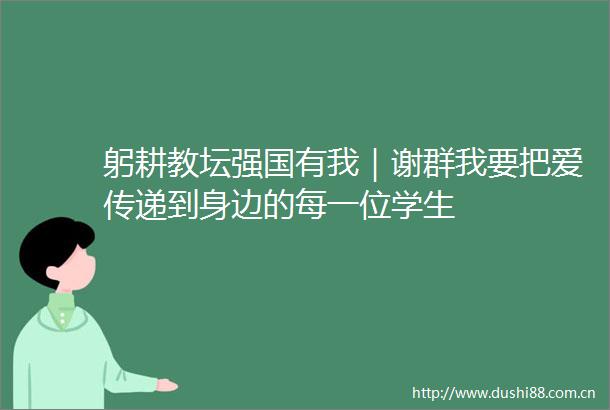 躬耕教坛强国有我｜谢群我要把爱传递到身边的每一位学生