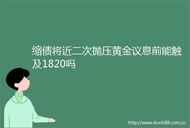 缩债将近二次抛压黄金议息前能触及1820吗