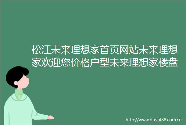 松江未来理想家首页网站未来理想家欢迎您价格户型未来理想家楼盘详情