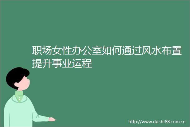 职场女性办公室如何通过风水布置提升事业运程