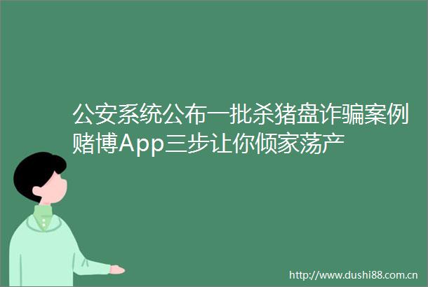 系统公布一批杀猪盘诈案例赌博App三步让你倾家荡产