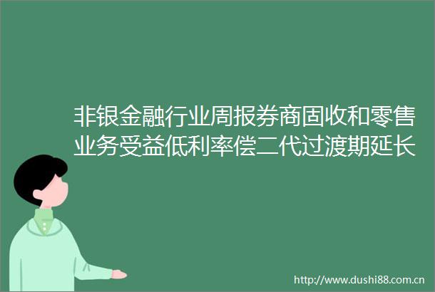 非银金融行业周报券商固收和零售业务受益低利率偿二代过渡期延长