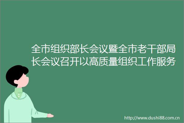 全市组织部长会议暨全市老局长会议召开以高质量组织工作服务支撑韶关高质量发展